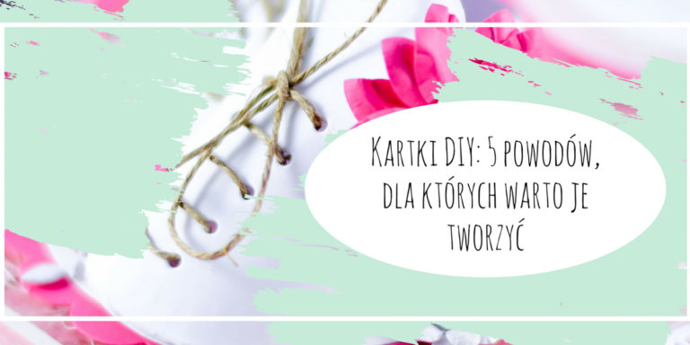 5 powodów dla których warto tworzyć kartki diy